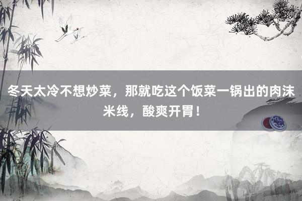 冬天太冷不想炒菜，那就吃这个饭菜一锅出的肉沫米线，酸爽开胃！