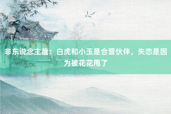 非东说念主哉：白虎和小玉是合营伙伴，失恋是因为被花花甩了