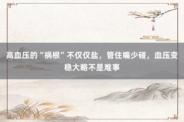 高血压的“祸根”不仅仅盐，管住嘴少碰，血压变稳大略不是难事