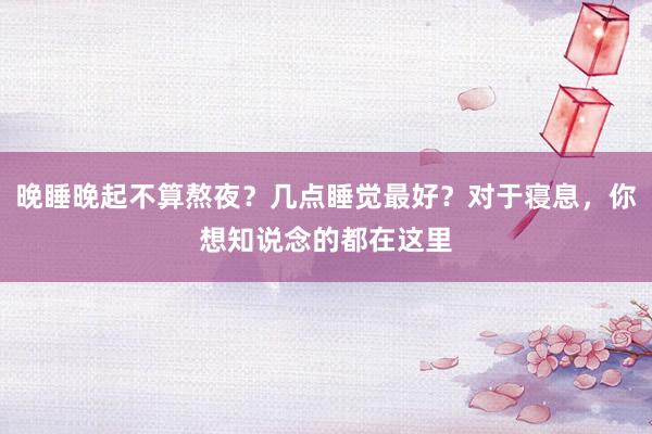 晚睡晚起不算熬夜？几点睡觉最好？对于寝息，你想知说念的都在这里