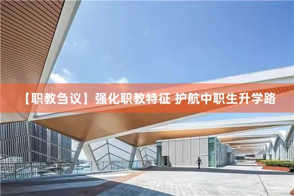 【职教刍议】强化职教特征 护航中职生升学路