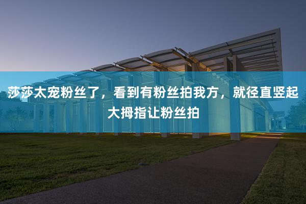 莎莎太宠粉丝了，看到有粉丝拍我方，就径直竖起大拇指让粉丝拍