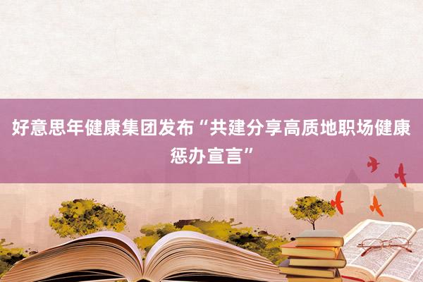好意思年健康集团发布“共建分享高质地职场健康惩办宣言”