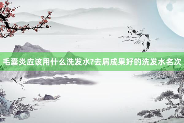 毛囊炎应该用什么洗发水?去屑成果好的洗发水名次