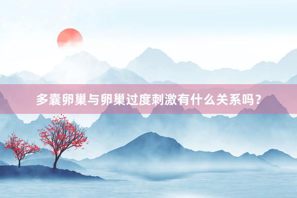 多囊卵巢与卵巢过度刺激有什么关系吗？