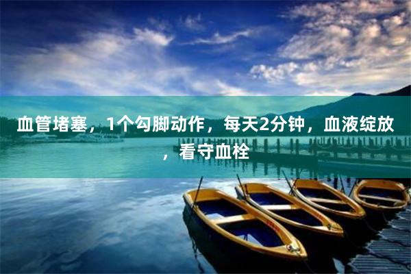 血管堵塞，1个勾脚动作，每天2分钟，血液绽放，看守血栓