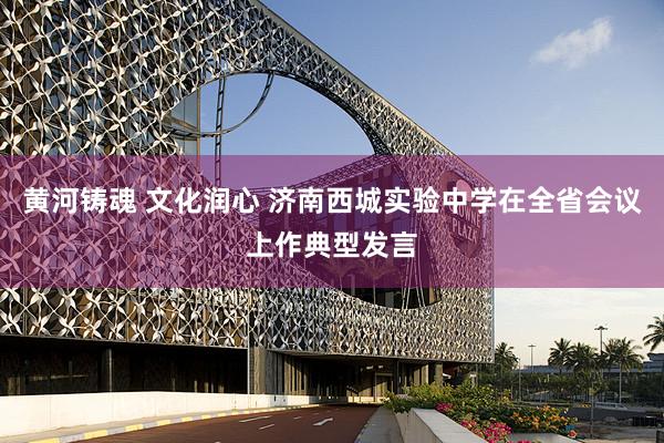 黄河铸魂 文化润心 济南西城实验中学在全省会议上作典型发言