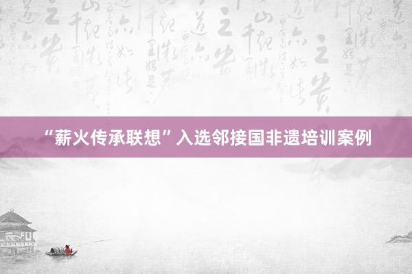 “薪火传承联想”入选邻接国非遗培训案例