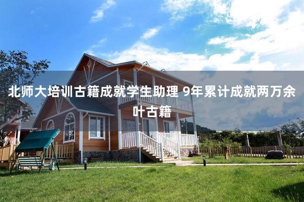 北师大培训古籍成就学生助理 9年累计成就两万余叶古籍