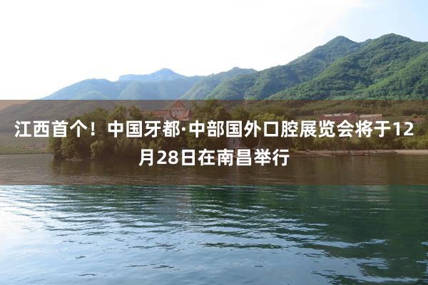 江西首个！中国牙都·中部国外口腔展览会将于12月28日在南昌举行