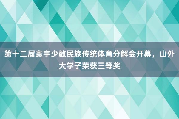 第十二届寰宇少数民族传统体育分解会开幕，山外大学子荣获三等奖