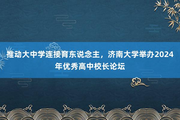 推动大中学连接育东说念主，济南大学举办2024年优秀高中校长论坛