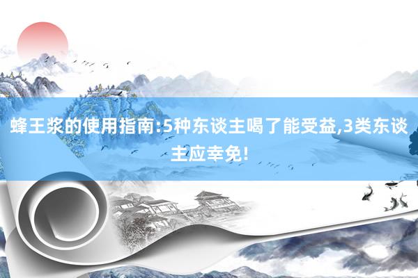 蜂王浆的使用指南:5种东谈主喝了能受益,3类东谈主应幸免!