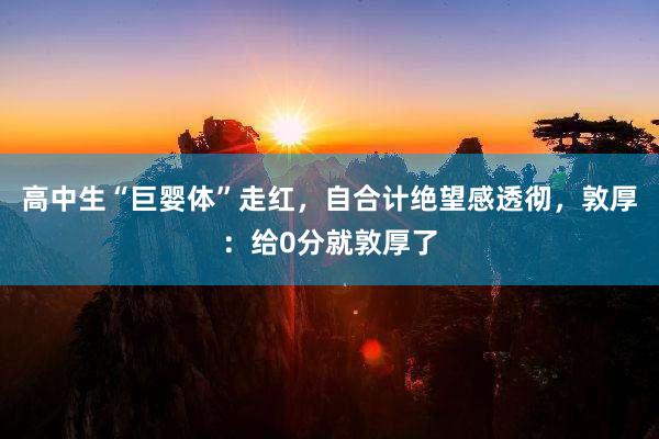 高中生“巨婴体”走红，自合计绝望感透彻，敦厚：给0分就敦厚了