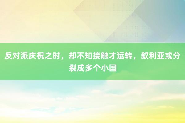 反对派庆祝之时，却不知接触才运转，叙利亚或分裂成多个小国