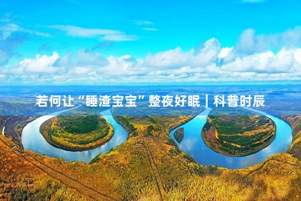 若何让“睡渣宝宝”整夜好眠｜科普时辰