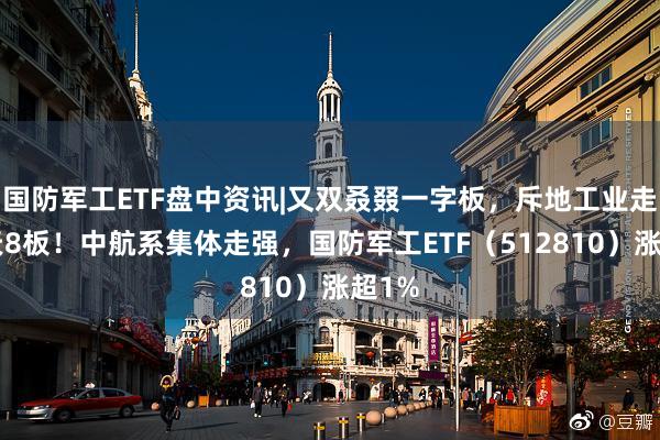 国防军工ETF盘中资讯|又双叒叕一字板，斥地工业走出9天8板！中航系集体走强，国防军工ETF（512810）涨超1%