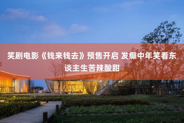笑剧电影《钱来钱去》预售开启 发癫中年笑看东谈主生苦辣酸甜