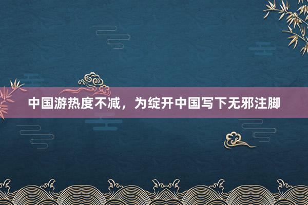 中国游热度不减，为绽开中国写下无邪注脚