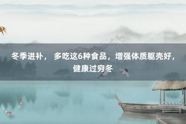 冬季进补， 多吃这6种食品，增强体质躯壳好，健康过穷冬