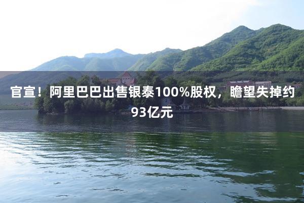 官宣！阿里巴巴出售银泰100%股权，瞻望失掉约93亿元