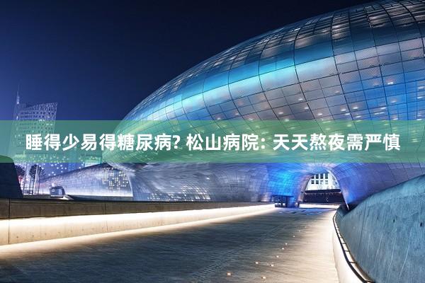 睡得少易得糖尿病? 松山病院: 天天熬夜需严慎