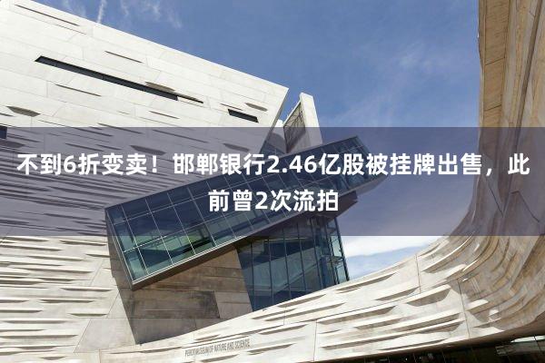 不到6折变卖！邯郸银行2.46亿股被挂牌出售，此前曾2次流拍