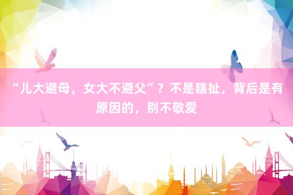 “儿大避母，女大不避父”？不是瞎扯，背后是有原因的，别不敬爱