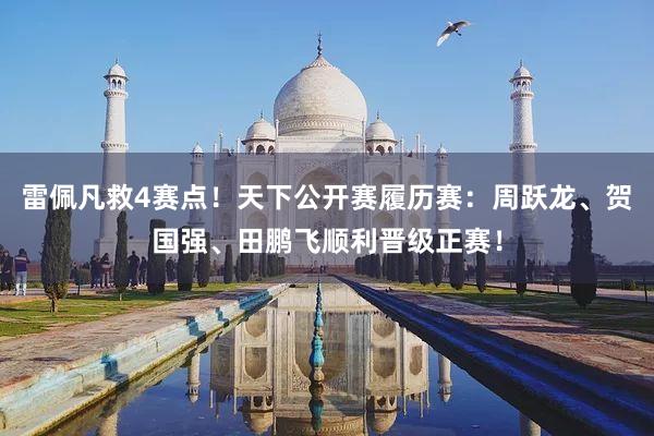 雷佩凡救4赛点！天下公开赛履历赛：周跃龙、贺国强、田鹏飞顺利晋级正赛！