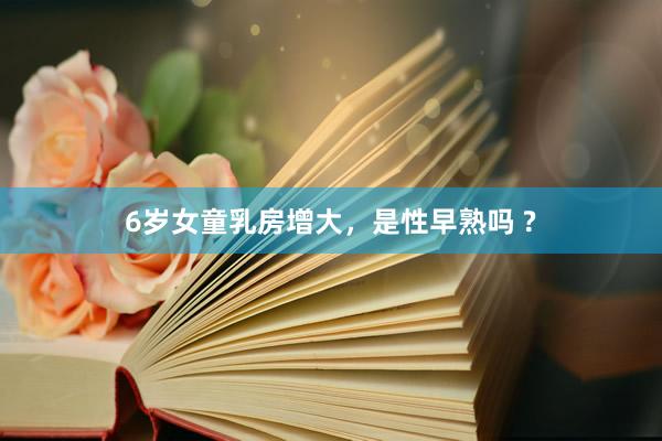 6岁女童乳房增大，是性早熟吗 ?